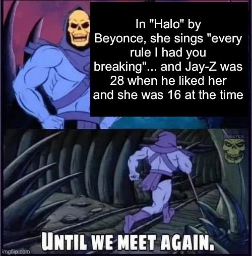 coincidence... i think not | In "Halo" by Beyonce, she sings "every rule I had you breaking"... and Jay-Z was 28 when he liked her and she was 16 at the time | image tagged in until we meet again | made w/ Imgflip meme maker