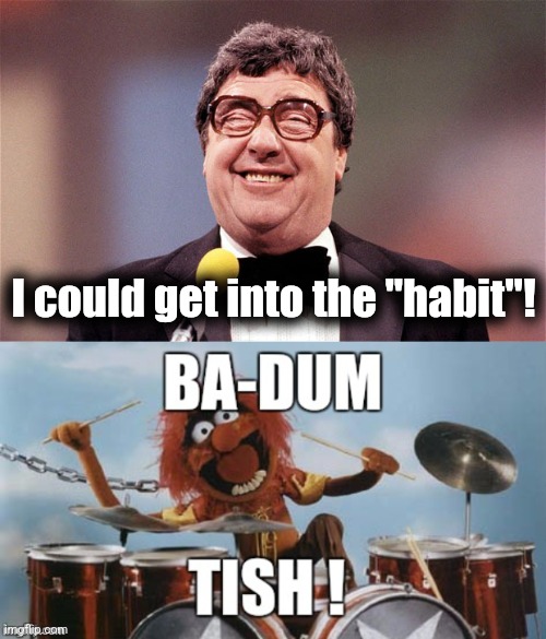 I could get into the "habit"! | image tagged in the intellectual comedian,rimshot | made w/ Imgflip meme maker