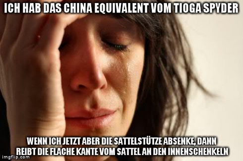 First World Problems Meme | ICH HAB DAS CHINA EQUIVALENT VOM TIOGA SPYDER WENN ICH JETZT ABER DIE SATTELSTÃœTZE ABSENKE, DANN REIBT DIE FLACHE KANTE VOM SATTEL AN DEN I | image tagged in memes,first world problems | made w/ Imgflip meme maker