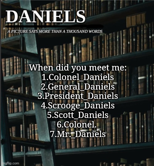 There might be more idk | When did you meet me:
1.Colonel_Daniels
2.General_Daniels
3.President_Daniels
4.Scrooge_Daniels
5.Scott_Daniels
6.Colonel. 
7.Mr._Daniels | image tagged in daniels book temp | made w/ Imgflip meme maker