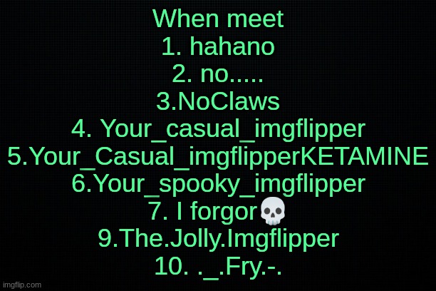 goddamn | When meet
1. hahano
2. no.....
3.NoClaws
4. Your_casual_imgflipper
5.Your_Casual_imgflipperKETAMINE
6.Your_spooky_imgflipper
7. I forgor💀
9.The.Jolly.Imgflipper
10. ._.Fry.-. | image tagged in the black | made w/ Imgflip meme maker