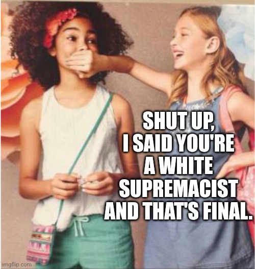 Girl covering other girl's mouth | SHUT UP, I SAID YOU'RE A WHITE SUPREMACIST AND THAT'S FINAL. | image tagged in girl covering other girl's mouth | made w/ Imgflip meme maker