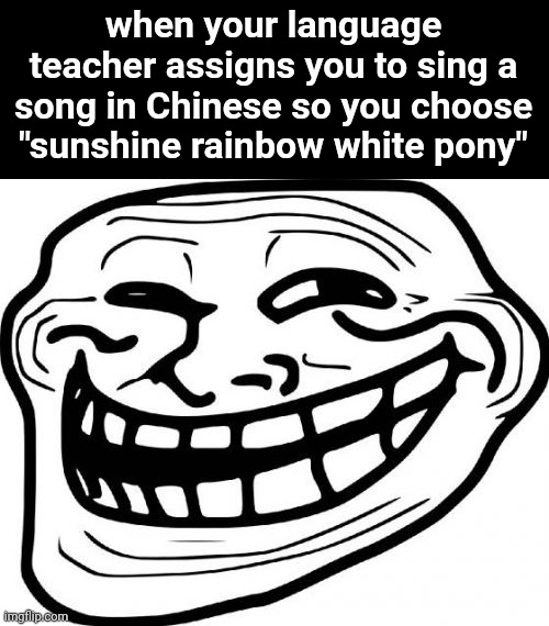 Oop | when your language teacher assigns you to sing a song in Chinese so you choose "sunshine rainbow white pony" | image tagged in memes,troll face | made w/ Imgflip meme maker