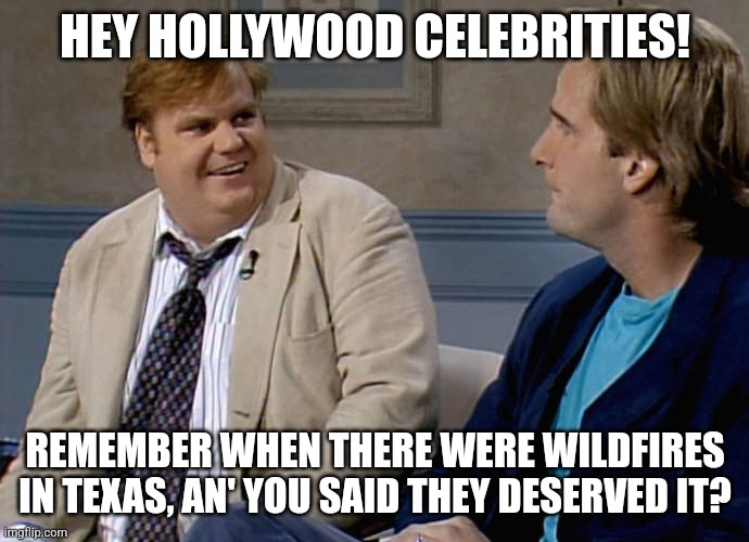 chris farley remember | HEY HOLLYWOOD CELEBRITIES! REMEMBER WHEN THERE WERE WILDFIRES IN TEXAS, AN' YOU SAID THEY DESERVED IT? | image tagged in chris farley remember | made w/ Imgflip meme maker