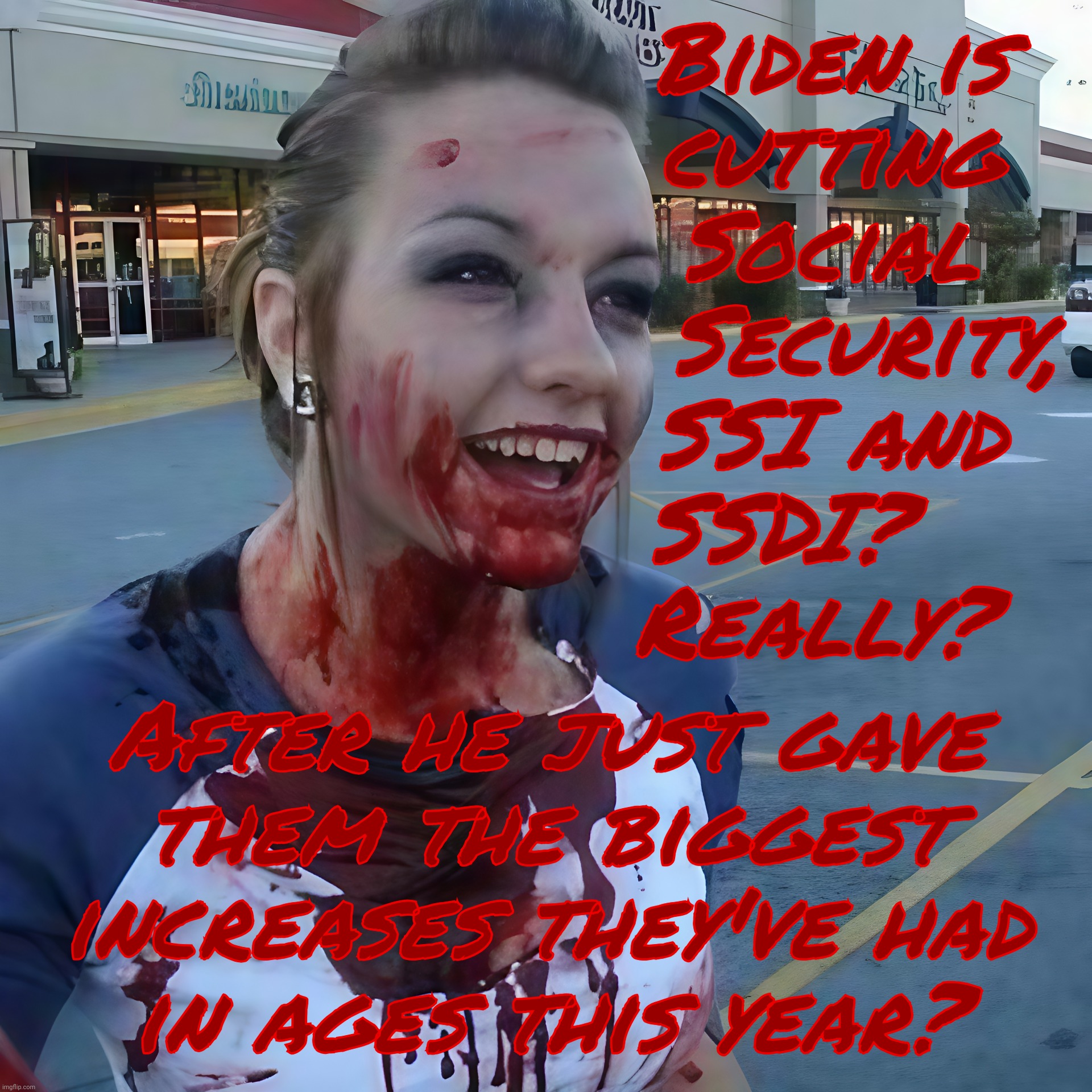 Bloody psycho ,,, | Biden is 
cutting 
Social 
 Security,
SSI and 
SSDI?    
Really? After he just gave
them the biggest increases they've had
in ages this year? | image tagged in bloody psycho | made w/ Imgflip meme maker