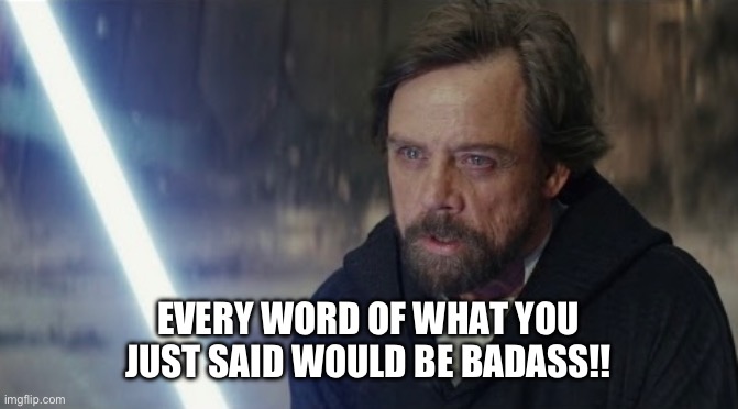 Luke Skywalker Every word | EVERY WORD OF WHAT YOU JUST SAID WOULD BE BADASS!! | image tagged in star wars the last jedi,star wars memes,star wars meme | made w/ Imgflip meme maker