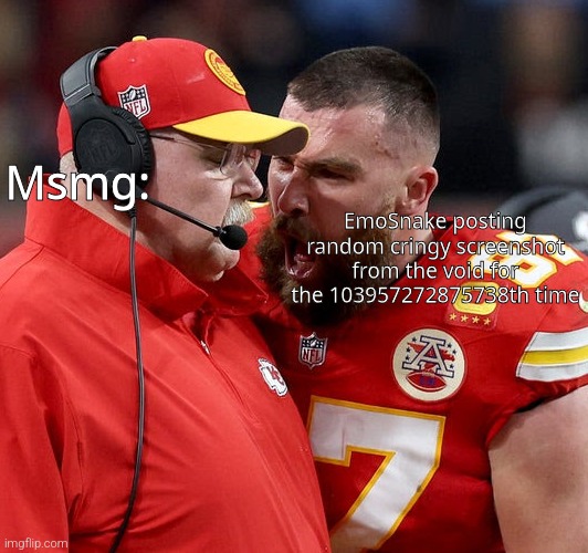 Travis Kelce screaming | EmoSnake posting random cringy screenshot from the void for the 103957272875738th time; Msmg: | image tagged in travis kelce screaming | made w/ Imgflip meme maker