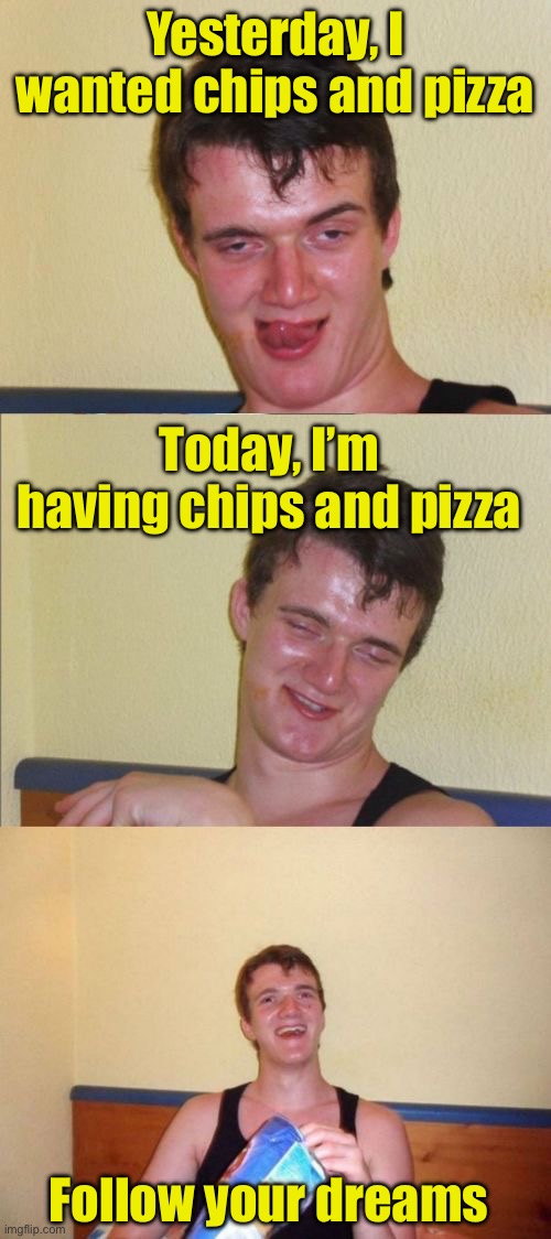 Follow your dreams | Yesterday, I wanted chips and pizza; Today, I’m having chips and pizza; Follow your dreams | image tagged in 10 guy bad pun,dreams | made w/ Imgflip meme maker