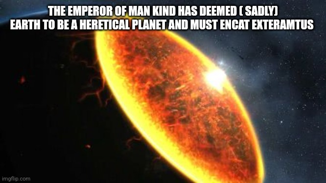 Exterminatus | THE EMPEROR OF MAN KIND HAS DEEMED ( SADLY) EARTH TO BE A HERETICAL PLANET AND MUST ENCAT EXTERAMTUS | image tagged in exterminatus | made w/ Imgflip meme maker