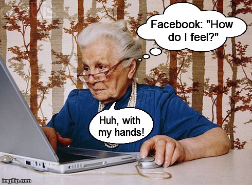 Silly question answered | Facebook: "How do I feel?" Huh, with my hands! | image tagged in grandma finds the internet | made w/ Imgflip meme maker