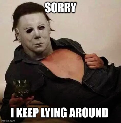 Sexy Michael Myers Halloween Tosh | SORRY I KEEP LYING AROUND | image tagged in sexy michael myers halloween tosh | made w/ Imgflip meme maker