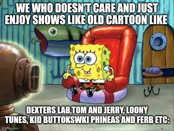 Spongebob hype tv | WE WHO DOESN'T CARE AND JUST ENJOY SHOWS LIKE OLD CARTOON LIKE DEXTERS LAB,TOM AND JERRY, LOONY TUNES, KID BUTTOKSWKI PHINEAS AND FERB ETC: | image tagged in spongebob hype tv | made w/ Imgflip meme maker