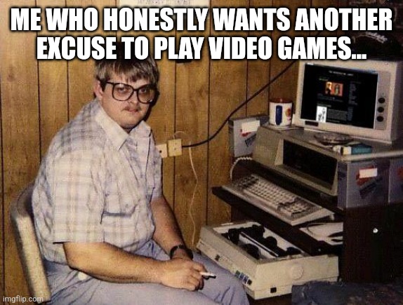 computer nerd | ME WHO HONESTLY WANTS ANOTHER EXCUSE TO PLAY VIDEO GAMES... | image tagged in computer nerd | made w/ Imgflip meme maker