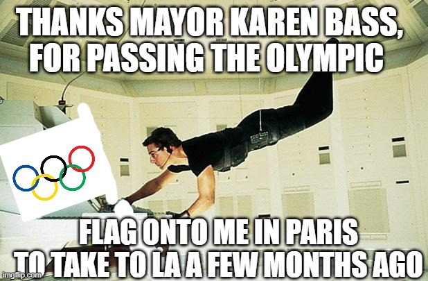 Mission impossible | THANKS MAYOR KAREN BASS,
FOR PASSING THE OLYMPIC FLAG ONTO ME IN PARIS
TO TAKE TO LA A FEW MONTHS AGO | image tagged in mission impossible | made w/ Imgflip meme maker