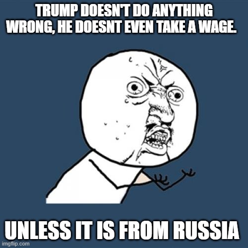 trump treason and collusion | TRUMP DOESN'T DO ANYTHING WRONG, HE DOESNT EVEN TAKE A WAGE. UNLESS IT IS FROM RUSSIA | image tagged in memes,y u no | made w/ Imgflip meme maker