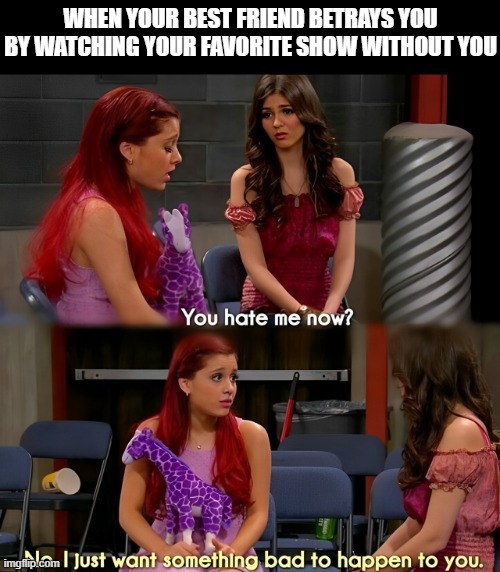 favorite show | WHEN YOUR BEST FRIEND BETRAYS YOU BY WATCHING YOUR FAVORITE SHOW WITHOUT YOU | image tagged in memes | made w/ Imgflip meme maker