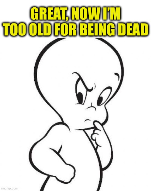 casper | GREAT, NOW I’M TOO OLD FOR BEING DEAD | image tagged in casper | made w/ Imgflip meme maker