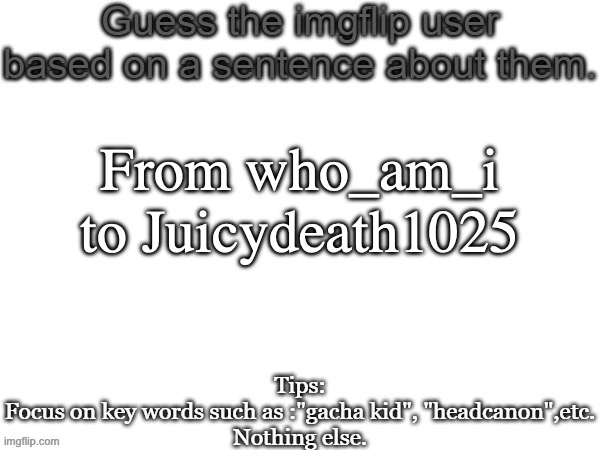 This might be a harder one | From who_am_i to Juicydeath1025 | image tagged in guess the imgflip user based on a sentence about them | made w/ Imgflip meme maker