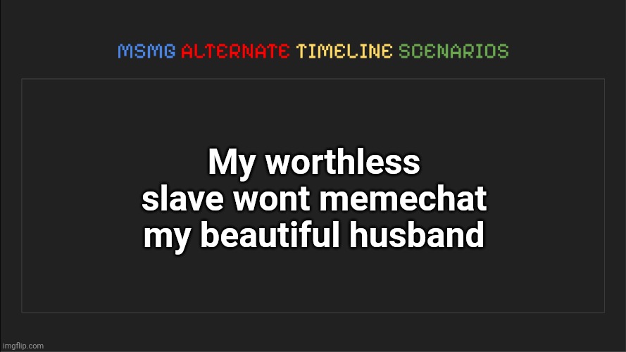 MSMG: Alternate Timeline Scenarios | My worthless slave wont memechat my beautiful husband | image tagged in msmg alternate timeline scenarios | made w/ Imgflip meme maker