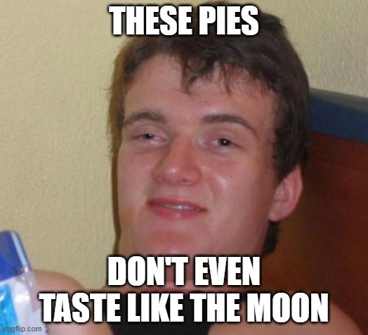 If you know, you know. | THESE PIES; DON'T EVEN TASTE LIKE THE MOON | image tagged in memes,10 guy | made w/ Imgflip meme maker