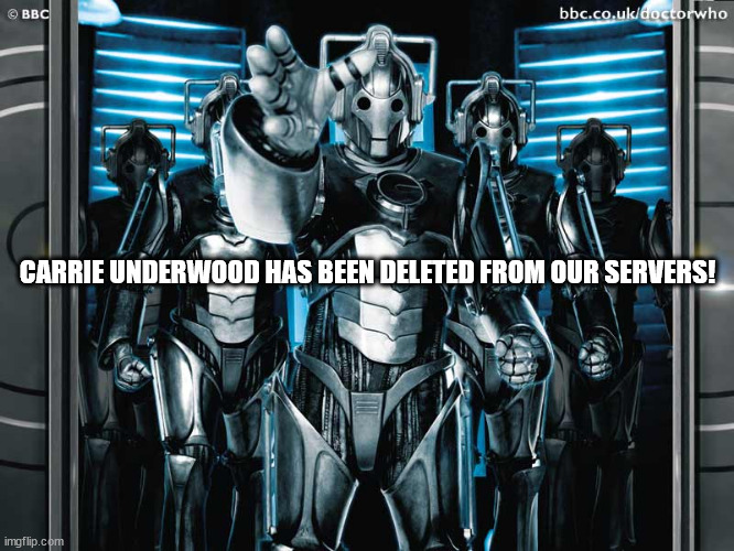 Carrie Deleted | CARRIE UNDERWOOD HAS BEEN DELETED FROM OUR SERVERS! | image tagged in doctor who cybermen | made w/ Imgflip meme maker