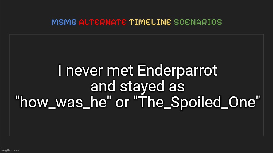 MSMG: Alternate Timeline Scenarios | I never met Enderparrot and stayed as "how_was_he" or "The_Spoiled_One" | image tagged in msmg alternate timeline scenarios | made w/ Imgflip meme maker