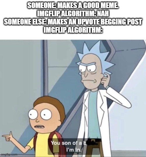 Very nice and unbiased algorithm. | SOMEONE: MAKES A GOOD MEME.
IMGFLIP ALGORITHM: NAH
SOMEONE ELSE: MAKES AN UPVOTE BEGGING POST
IMGFLIP ALGORITHM: | image tagged in morty you son of a bitch,memes,rick and morty | made w/ Imgflip meme maker