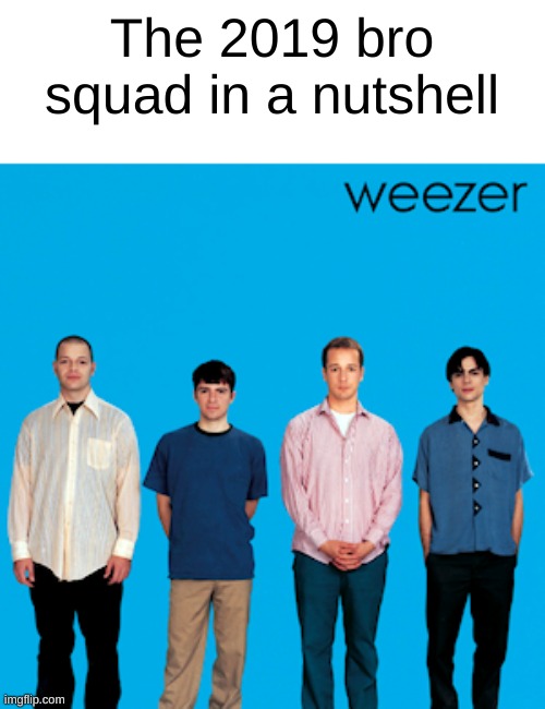 The tall, the short, the fancy and the talkactive... | The 2019 bro squad in a nutshell | image tagged in weezer | made w/ Imgflip meme maker