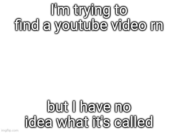 I'm trying to find a youtube video rn; but I have no idea what it's called | made w/ Imgflip meme maker