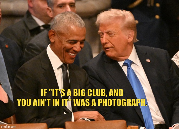 Trump & Obama | IF "IT'S A BIG CLUB, AND YOU AIN’T IN IT" WAS A PHOTOGRAPH. | image tagged in trump obama | made w/ Imgflip meme maker