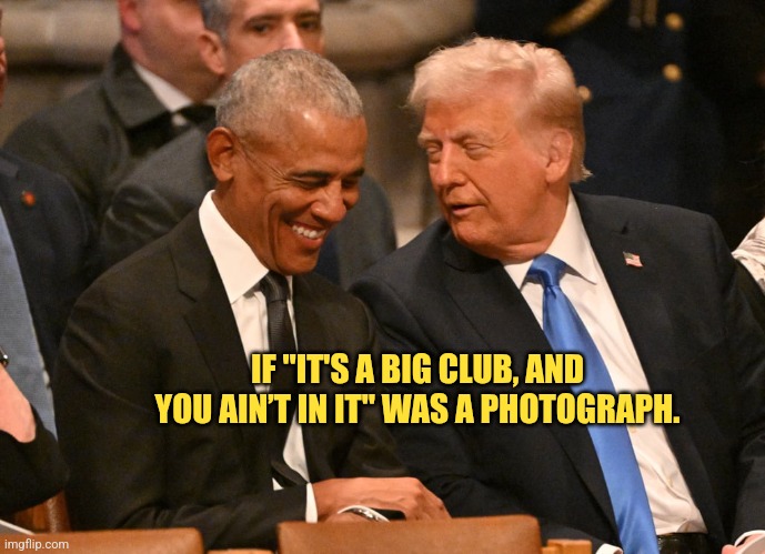 Trump & Obama | IF "IT'S A BIG CLUB, AND YOU AIN’T IN IT" WAS A PHOTOGRAPH. | image tagged in trump obama | made w/ Imgflip meme maker