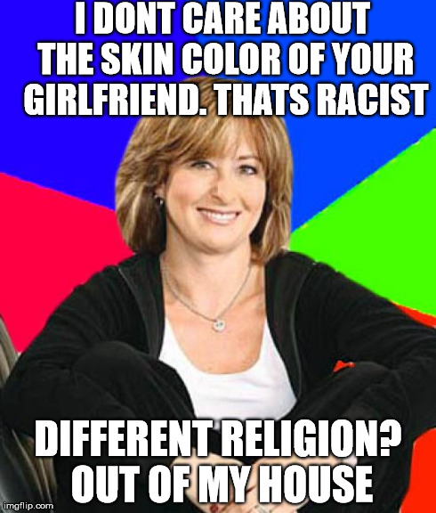Sheltering Suburban Mom Meme | I DONT CARE ABOUT THE SKIN COLOR OF YOUR GIRLFRIEND. THATS RACIST DIFFERENT RELIGION? OUT OF MY HOUSE | image tagged in memes,sheltering suburban mom,AdviceAnimals | made w/ Imgflip meme maker