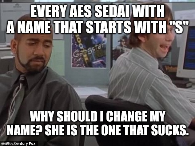 Michael Bolton Office Space | EVERY AES SEDAI WITH A NAME THAT STARTS WITH "S"; WHY SHOULD I CHANGE MY NAME? SHE IS THE ONE THAT SUCKS. | image tagged in michael bolton office space | made w/ Imgflip meme maker