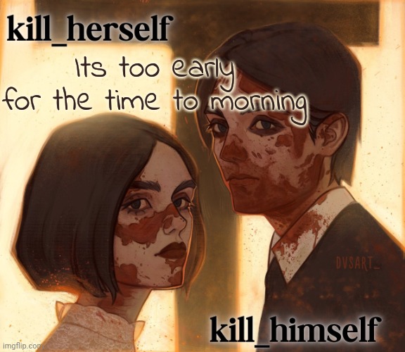 Fuck | Its too early for the time to morning | image tagged in kill_herself and kill_himself shared temp | made w/ Imgflip meme maker