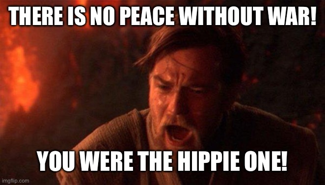 Is this real? | THERE IS NO PEACE WITHOUT WAR! YOU WERE THE HIPPIE ONE! | image tagged in memes,you were the chosen one star wars,hippie | made w/ Imgflip meme maker