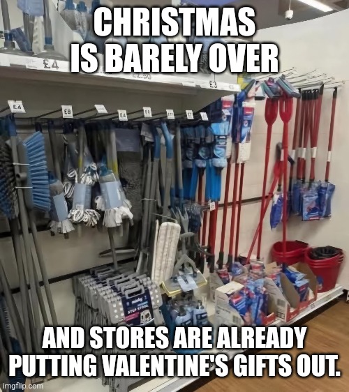 Valentine gifts | CHRISTMAS IS BARELY OVER; AND STORES ARE ALREADY PUTTING VALENTINE'S GIFTS OUT. | image tagged in valentine's day | made w/ Imgflip meme maker