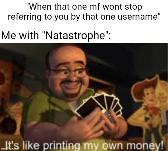 "Tiffla" too heh | "When that one mf wont stop referring to you by that one username" Me with "Natastrophe": | image tagged in it's like i'm printing my own money,calling nat natastrophe | made w/ Imgflip meme maker