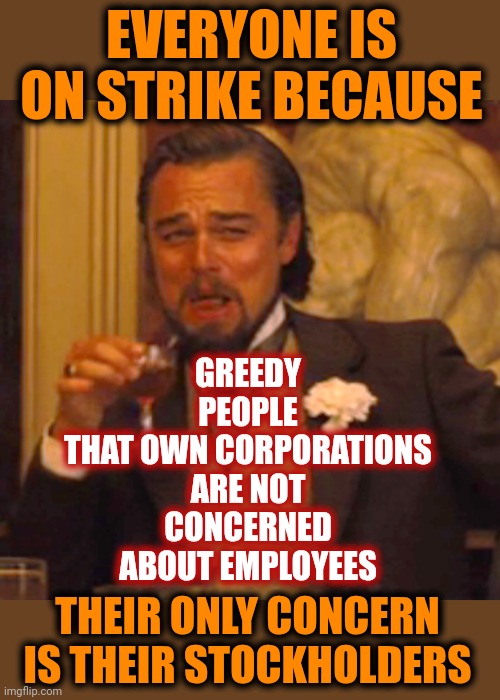 The Greedy Are Only Going To Get Greedier | EVERYONE IS ON STRIKE BECAUSE; GREEDY PEOPLE
THAT OWN CORPORATIONS
ARE NOT CONCERNED ABOUT EMPLOYEES; THEIR ONLY CONCERN IS THEIR STOCKHOLDERS | image tagged in memes,laughing leo,greed,corporate greed,greedy people,corporations | made w/ Imgflip meme maker