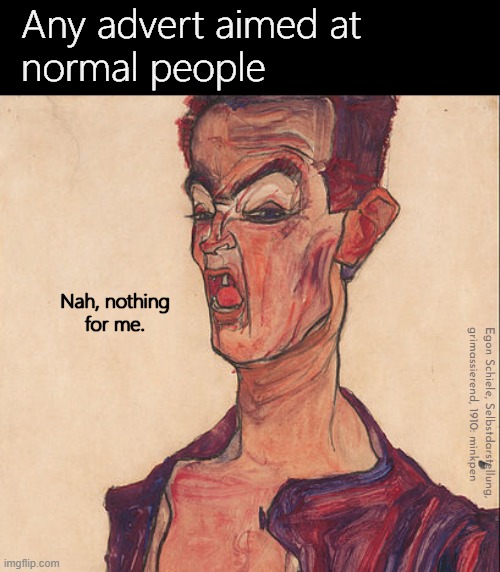 Indeed | Any advert aimed at 
normal people; Nah, nothing
for me. Egon Schiele, Selbstdarstellung,
grimassierend, 1910: minkpen | image tagged in artmemes,art memes,advertising,advert,antisocial,consumerism | made w/ Imgflip meme maker