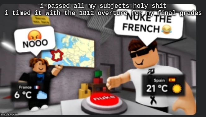 Nuke the french | i passed all my subjects holy shit
i timed it with the 1812 overture for my final grades | image tagged in nuke the french | made w/ Imgflip meme maker