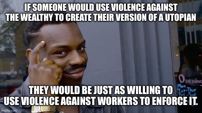 Roll Safe Think About It | IF SOMEONE WOULD USE VIOLENCE AGAINST THE WEALTHY TO CREATE THEIR VERSION OF A UTOPIAN; THEY WOULD BE JUST AS WILLING TO USE VIOLENCE AGAINST WORKERS TO ENFORCE IT. | image tagged in memes,roll safe think about it | made w/ Imgflip meme maker