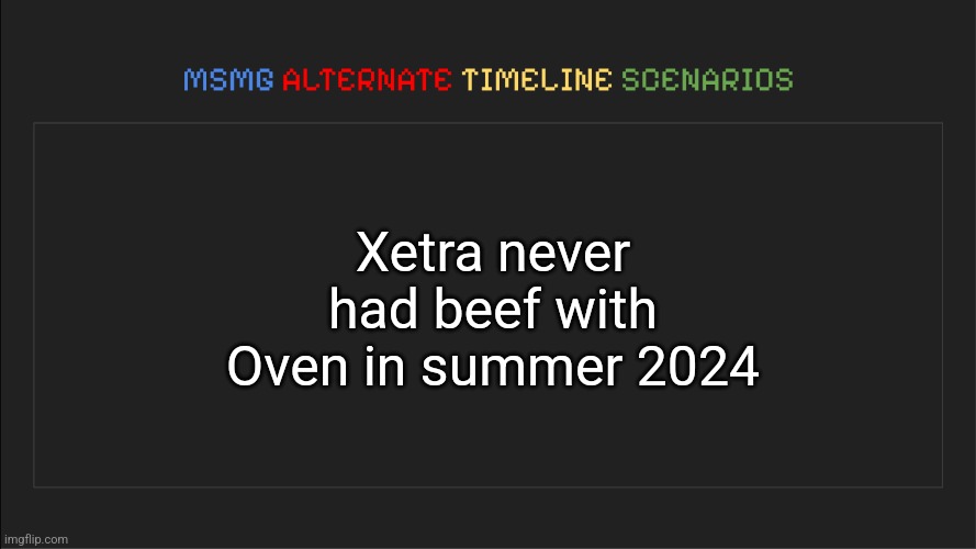 MSMG: Alternate Timeline Scenarios | Xetra never had beef with Oven in summer 2024 | image tagged in msmg alternate timeline scenarios | made w/ Imgflip meme maker