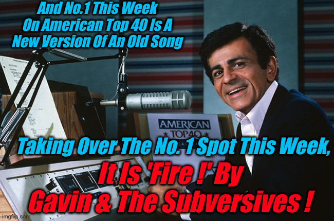 Newscum Is Burning It Up & Crying About DisInformation ! | And No.1 This Week On American Top 40 Is A New Version Of An Old Song; Taking Over The No. 1 Spot This Week, It Is 'Fire !' By Gavin & The Subversives ! | image tagged in politics,political meme,gavin newscum,funny memes,funny,idiots | made w/ Imgflip meme maker