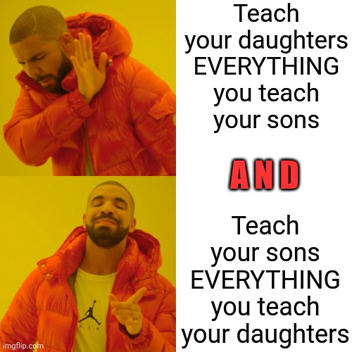 That Way They're Not Dependent On Anyone Else | Teach your daughters EVERYTHING you teach
your sons; Teach your sons EVERYTHING you teach your daughters; A N D | image tagged in memes,drake hotline bling,daughters,sons,life lessons,parenting | made w/ Imgflip meme maker