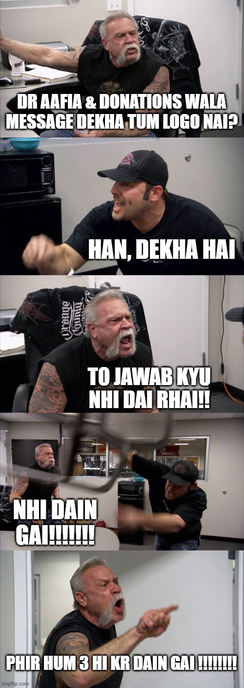 FOR DR AAFIA SIDDIQUI | DR AAFIA & DONATIONS WALA MESSAGE DEKHA TUM LOGO NAI? HAN, DEKHA HAI; TO JAWAB KYU NHI DAI RHAI!! NHI DAIN GAI!!!!!!! PHIR HUM 3 HI KR DAIN GAI !!!!!!!! | image tagged in memes,american chopper argument,freedom,muslim,draafia | made w/ Imgflip meme maker