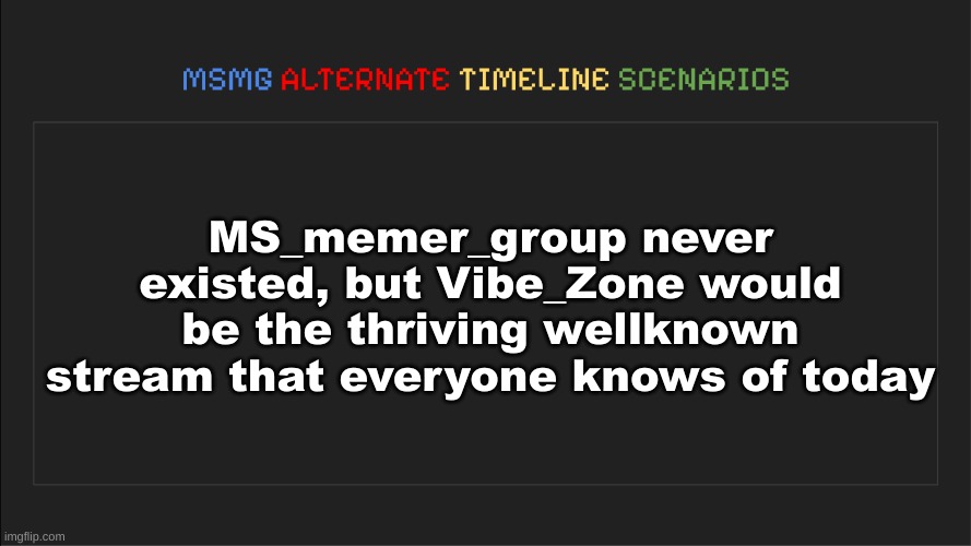 MSMG: Alternate Timeline Scenarios | MS_memer_group never existed, but Vibe_Zone would be the thriving wellknown stream that everyone knows of today | image tagged in msmg alternate timeline scenarios | made w/ Imgflip meme maker