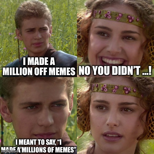 Memes money | I MADE A MILLION OFF MEMES; NO YOU DIDN’T …! I MEANT TO SAY, “I MADE A’MILLIONS OF MEMES” | image tagged in anakin padme 4 panel | made w/ Imgflip meme maker