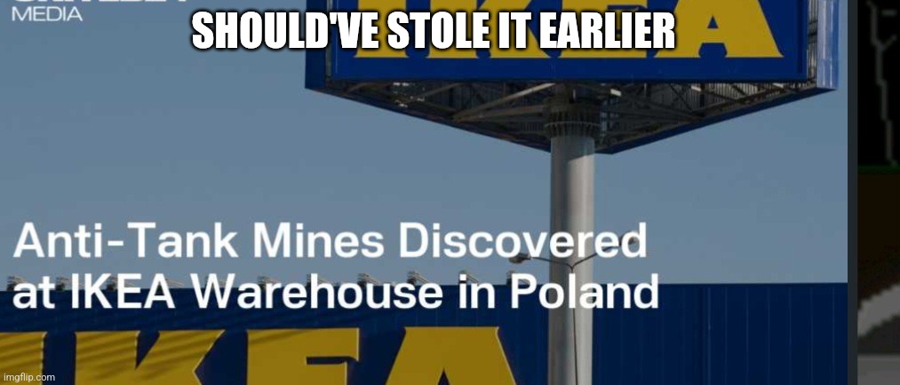 IKEA and anti tank mines | SHOULD'VE STOLE IT EARLIER | image tagged in funny meme | made w/ Imgflip meme maker