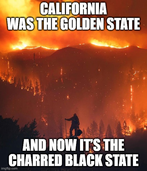 Golden state vs charred state | CALIFORNIA WAS THE GOLDEN STATE; AND NOW IT’S THE CHARRED BLACK STATE | image tagged in california wildfire | made w/ Imgflip meme maker