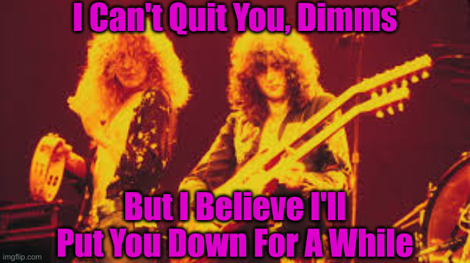 Led Zeppelin | I Can't Quit You, Dimms But I Believe I'll Put You Down For A While | image tagged in led zeppelin | made w/ Imgflip meme maker